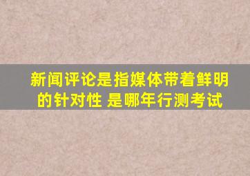 新闻评论是指媒体带着鲜明的针对性 是哪年行测考试
